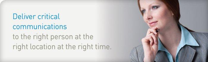 Deliver critical communications to the right person at the right location at the right time.