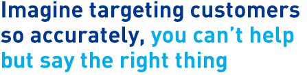 Imagine targeting customers so accurately, you can't help but say the right thing